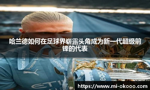 哈兰德如何在足球界崭露头角成为新一代超级前锋的代表