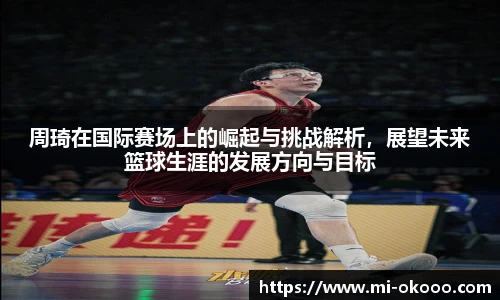 周琦在国际赛场上的崛起与挑战解析，展望未来篮球生涯的发展方向与目标